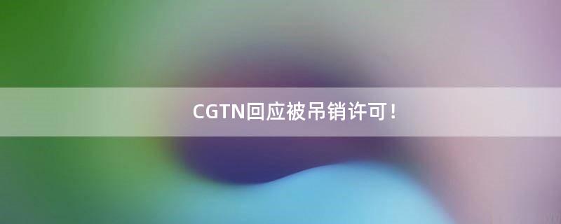 CGTN回应被吊销许可！