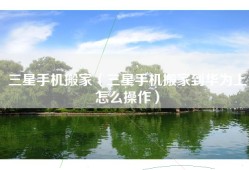 三星手机搬家（三星手机搬家到华为上怎么操作）
