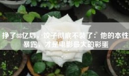 挣了88亿后，饺子彻底不装了：他的本性暴露，才是电影最大的彩蛋