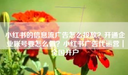 小红书的信息流广告怎么投放？开通企业账号要怎么做？小红书广告代运营｜全国开户
