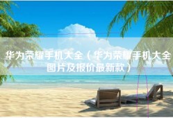 华为荣耀手机大全（华为荣耀手机大全图片及报价最新款）