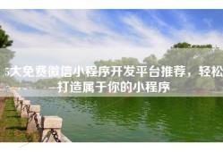 5大免费微信小程序开发平台推荐，轻松打造属于你的小程序