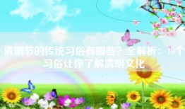 清明节的传统习俗有哪些？全解析：10个习俗让你了解清明文化