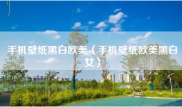 手机壁纸黑白欧美（手机壁纸欧美黑白女）