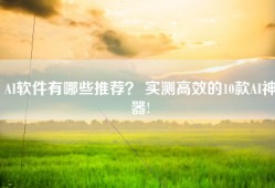 AI软件有哪些推荐？ 实测高效的10款AI神器!