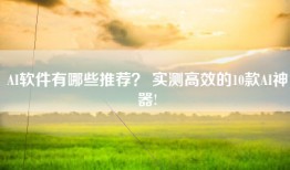 AI软件有哪些推荐？ 实测高效的10款AI神器!