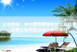 云领变革，神州数码数字化转型新技术高峰论坛于武汉光谷成功举办