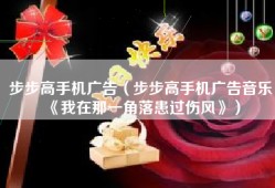 步步高手机广告（步步高手机广告音乐《我在那一角落患过伤风》）