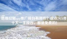地推拉新app推广接台有哪些？盘点2024年十大一手接台，都是免费的！
