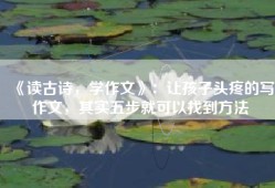 《读古诗，学作文》：让孩子头疼的写作文，其实五步就可以找到方法