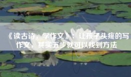 《读古诗，学作文》：让孩子头疼的写作文，其实五步就可以找到方法