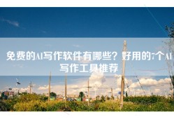 免费的AI写作软件有哪些？好用的7个AI写作工具推荐