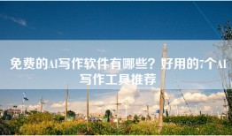 免费的AI写作软件有哪些？好用的7个AI写作工具推荐