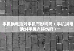手机换电池对手机有影响吗（手机换电池对手机有损伤吗）