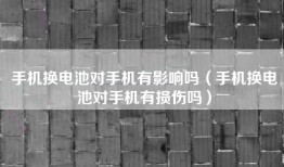 手机换电池对手机有影响吗（手机换电池对手机有损伤吗）