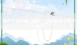 国产三防手机（国产三防手机哪个牌子好）