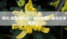 哪吒2票房破百亿？神仙爱情！幕后故事超励志！