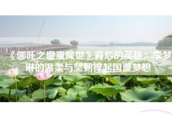 《哪吒之魔童降世》背后的英雄：李梦琳的温柔与坚韧撑起国漫梦想
