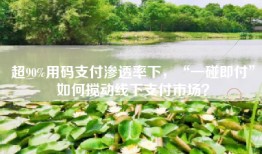 超90%用码支付渗透率下，“一碰即付”如何搅动线下支付市场？