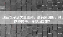 现在饺子店大量倒闭，是有原因的，就这种饺子，卖我30块钱？