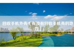 回收手机外壳（有没有回收手机壳的地方）
