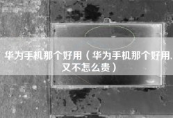 华为手机那个好用（华为手机那个好用,又不怎么贵）