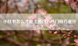 小红书怎么才能上热门？热门技巧是什么？