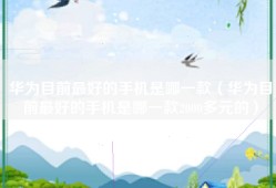 华为目前最好的手机是哪一款（华为目前最好的手机是哪一款2000多元的）