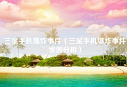 三星手机爆炸事件（三星手机爆炸事件案例分析）