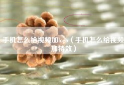 手机怎么给视频加logo（手机怎么给视频加特效）