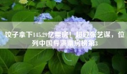饺子拿下145.29亿票房！超过张艺谋，位列中国导演票房榜第3