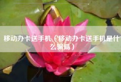 移动办卡送手机（移动办卡送手机是什么骗局）