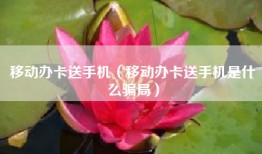 移动办卡送手机（移动办卡送手机是什么骗局）