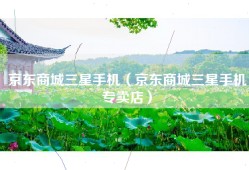 京东商城三星手机（京东商城三星手机专卖店）
