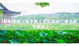 京东商城三星手机（京东商城三星手机专卖店）