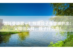 哪吒登顶第一！导演饺子身世被扒出：父母什么样，孩子什么命！