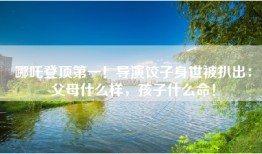 哪吒登顶第一！导演饺子身世被扒出：父母什么样，孩子什么命！