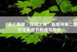 “花儿临夏·在河之州”临夏州第二届文化旅游节新闻发布会