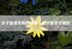 饺子是谁发明的故事（饺子是谁发明的）