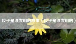 饺子是谁发明的故事（饺子是谁发明的）