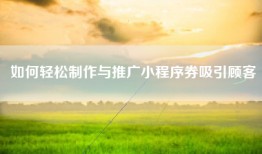 如何轻松制作与推广小程序券吸引顾客