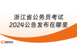 考生必读！ 浙江省公务员考试2024公告发布在哪里