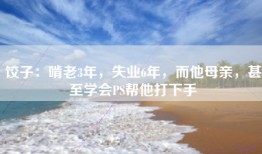 饺子：啃老3年，失业6年，而他母亲，甚至学会PS帮他打下手