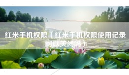 红米手机权限（红米手机权限使用记录可以关闭吗）