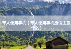 军人使用手机（军人使用手机应该注意什么）