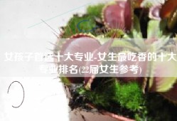 女孩子首选十大专业-女生最吃香的十大专业排名(22届女生参考)