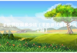 手机钢化膜多少钱（手机钢化膜多少钱一个呀）