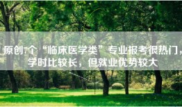 原创7个“临床医学类”专业报考很热门，学时比较长，但就业优势较大