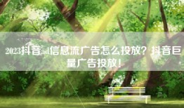2023抖音ad信息流广告怎么投放？抖音巨量广告投放！