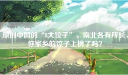 原创中国的“8大饺子”，南北各有所长，你家乡的饺子上榜了吗？